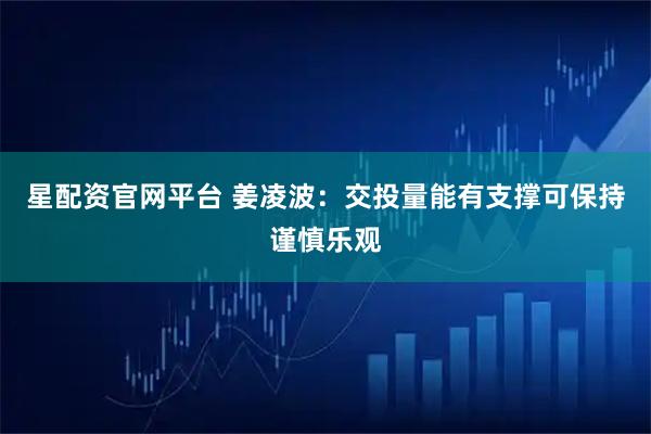 星配资官网平台 姜凌波：交投量能有支撑可保持谨慎乐观