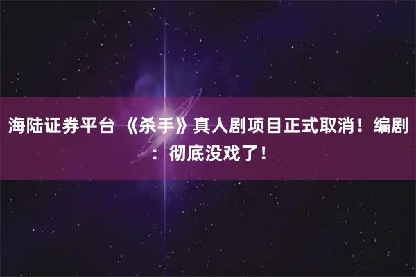 海陆证券平台 《杀手》真人剧项目正式取消！编剧：彻底没戏了！