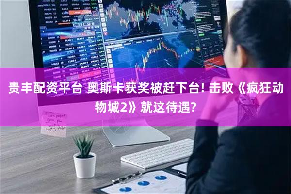 贵丰配资平台 奥斯卡获奖被赶下台! 击败《疯狂动物城2》就这待遇?