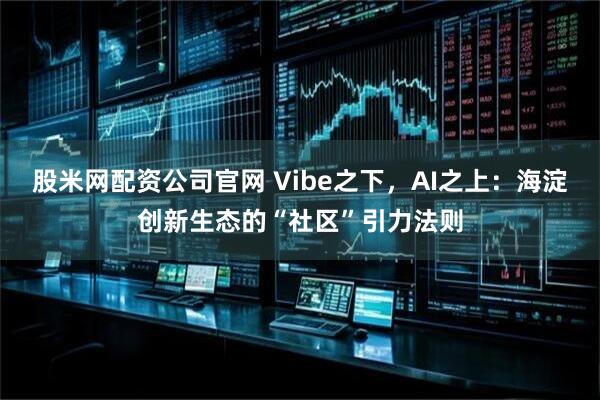股米网配资公司官网 Vibe之下，AI之上：海淀创新生态的“社区”引力法则