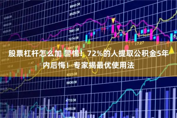 股票杠杆怎么加 警惕！72%的人提取公积金5年内后悔！专家揭最优使用法