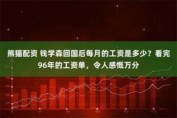 熊猫配资 钱学森回国后每月的工资是多少？看完96年的工资单，令人感慨万分