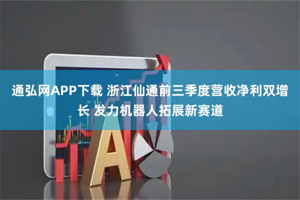 通弘网APP下载 浙江仙通前三季度营收净利双增长 发力机器人拓展新赛道