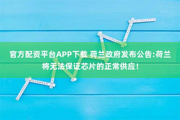 官方配资平台APP下载 荷兰政府发布公告:荷兰将无法保证芯片的正常供应！