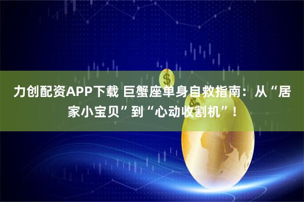 力创配资APP下载 巨蟹座单身自救指南：从“居家小宝贝”到“心动收割机”！