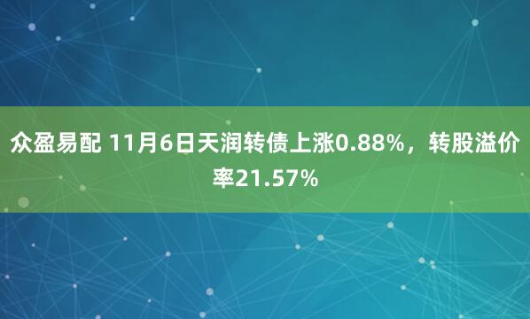 众盈易配 11月6日天润转债上涨0.88%，转股溢价率21.57%