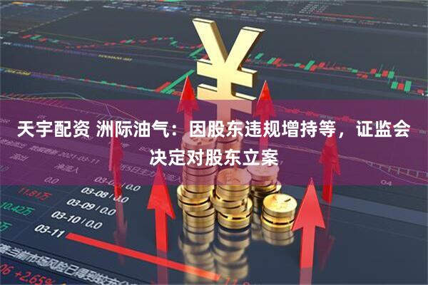 天宇配资 洲际油气：因股东违规增持等，证监会决定对股东立案