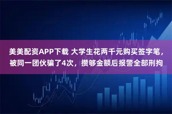 美美配资APP下载 大学生花两千元购买签字笔，被同一团伙骗了4次，攒够金额后报警全部刑拘