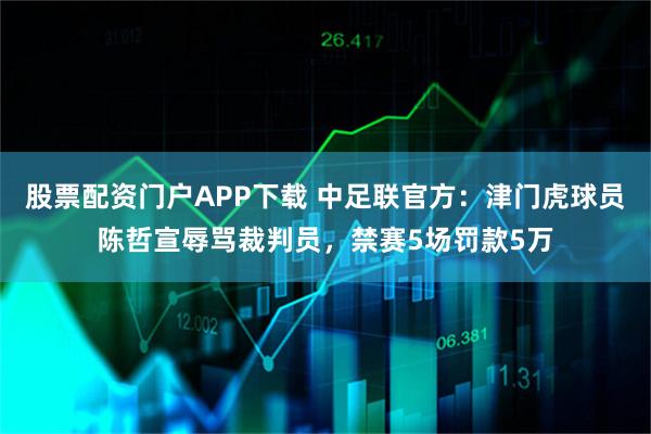 股票配资门户APP下载 中足联官方：津门虎球员陈哲宣辱骂裁判员，禁赛5场罚款5万