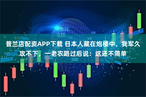 普兰店配资APP下载 日本人藏在炮楼中，我军久攻不下，一老农路过后说：这还不简单