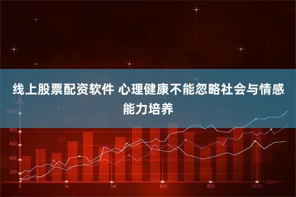 线上股票配资软件 心理健康不能忽略社会与情感能力培养